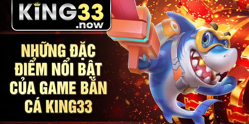 Những đặc điểm nổi bật của game bắn cá King33
